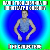 Валік твоя дівчина як кинотеатр в олевску Її не существує