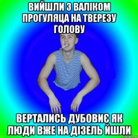 Вийшли з валіком прогуляца на тверезу голову Вертались дубовиє як люди вже на дізель йшли