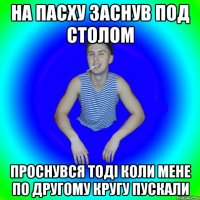 на пасху заснув под столом проснувся тоді коли мене по другому кругу пускали