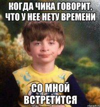 когда чика говорит, что у нее нету времени со мной встретится