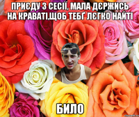 приєду з сесії, мала дєржись на краваті,щоб тебґ лєгко найті било