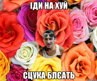 Іди на хуй сцука блєать