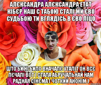 АЛЄКСАНДРА АЛЄКСАНДРА ЕТАТ КІБЄР НАШ С ТАБОЮ СТАЛІ МИ ЄВО СУДЬБОЮ ТИ ВГЛЯДІСЬ В ЄВО ЛІЦО ШТО БИ НІ БИЛО ВНАЧАЛЄ УТАЛІТ ОН ВСЄ ПЄЧАЛІ ВОТ І СТАЛА АБРУЧАЛЬНАЙ НАМ РАДНАЯ СІНЄМА ( ЧОТКИЙ АНОНІМ )