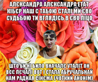 АЛЄКСАНДРА АЛЄКСАНДРА ЕТАТ КІБЄР НАШ С ТАБОЮ СТАЛІ МИ ЄВО СУДЬБОЮ ТИ ВГЛЯДІСЬ В ЄВО ЛІЦО ШТО БИ НІ БИЛО ВНАЧАЛЄ УТАЛІТ ОН ВСЄ ПЄЧАЛІ ВОТ І СТАЛА АБРУЧАЛЬНАЙ НАМ РАДНАЯ СІНЄМА (ЧОТКИЙ АНОНІМ)