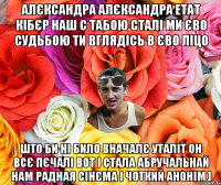 АЛЄКСАНДРА АЛЄКСАНДРА ЕТАТ КІБЄР НАШ С ТАБОЮ СТАЛІ МИ ЄВО СУДЬБОЮ ТИ ВГЛЯДІСЬ В ЄВО ЛІЦО ШТО БИ НІ БИЛО ВНАЧАЛЄ УТАЛІТ ОН ВСЄ ПЄЧАЛІ ВОТ І СТАЛА АБРУЧАЛЬНАЙ НАМ РАДНАЯ СІНЄМА [ ЧОТКИЙ АНОНІМ ]