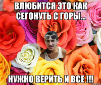 влюбится это как сегонуть с горы... нужно верить и все !!!