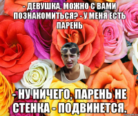 - Девушка, можно с вами познакомиться? - у меня есть парень - Ну ничего, парень не стенка - подвинется.