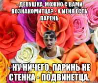 - Девушка, можно с вами познакомитца? - у меня есть парень - Ну ничего, паринь не стенка - подвинетца.