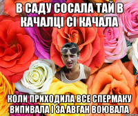 В саду сосала тай в качалці сі качала коли приходила все спермаку випивала і за авган воювала