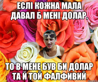 Еслі кожна мала давал б мені долар, то в мене був би долар та й той фалфивий