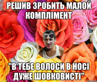 РЕШИВ ЗРОБИТЬ МАЛОЙ КОМПЛІМЕНТ "В ТЕБЕ ВОЛОСИ В НОСІ ДУЖЕ ШОВКОВИСТІ"