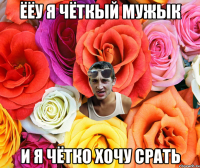 ёёу я чёткый мужык и я чётко хочу срать