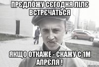 Прєдложу сєгодня Лілє встрєчаться якщо откаже - скажу с 1м апрєля !