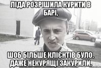 ліда розрішила курити в барі, шоб більше клієнтів було. даже некурящі закурили.