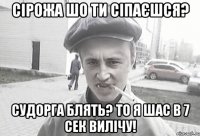 Сірожа шо ти сіпаєшся? судорга блять? то я шас в 7 сек вилічу!