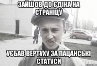 Зайшов до Єдіка на страніцу Уєбав вертуху за пацанські статуси