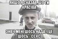 якшо я сказав, шо ти красіва знвч мені шось нада, і це шось - сєкс