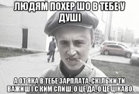 ЛЮДЯМ ПОХЕР ШО В ТЕБЕ У ДУШІ А ОТ ЯКА В ТЕБЕ ЗАРПЛАТА, СКІЛЬКИ ТИ ВАЖИШ І С КИМ СПИШ, О ЦЕ ДА, О ЦЕ ЦІКАВО