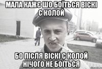 МАЛА КАЖЄ ШО БОЇТЬСЯ ВІСКІ С КОЛОЙ БО ПІСЛЯ ВІСКІ С КОЛОЙ НІЧОГО НЕ БОЇТЬСЯ