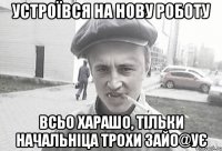 устроївся на нову роботу всьо харашо, тільки начальніца трохи зайо@ує