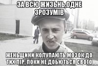 За всю жизьнь,одне зрозумів Женьщини колупають мозок до тих пір, поки не добються свого