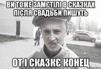 ВИ ТОЖЕ ЗАМЄТІЛІ В СКАЗКАХ ПІСЛЯ СВАДЬБИ ПИШУТЬ ОТ І СКАЗКЄ КОНЕЦ