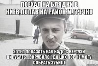 поехал на блядки в киев,попав на район М.Гречко хотел показать как надо с вертухи вирубать....вирубило.( до цих пор не могу собрать зуби(((