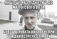 Якщо ше раз підкотиш до малої свого воза Будеш цілувати вихлопну при каждой встрєчє со мной