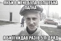 якби в мене була волшебна палка я би її кидав разів 5 підряд