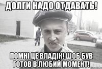 Долги надо отдавать! Помні це Владік! Шоб був готов в любий момент!