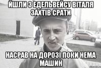 ЙШЛИ З ЕДЕЛЬВЕЙСУ ВІТАЛЯ ЗАХТІВ СРАТИ НАСРАВ НА ДОРОЗІ ПОКИ НЕМА МАШИН