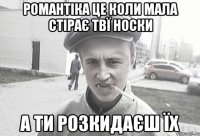 Романтіка це коли мала стірає твї носки А ти розкидаєш їх