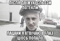 ПІСЛЯ ДВІЖУХІ СЛЬОЗИ ПОТЕКЛИ ПАЦАНИ Я АТВІЧАЮ В ГЛАЗ ШОСЬ ПОПАЛО