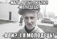 -Мала, я тебе люблю! -Молодець! -А ти? -І я молодець!