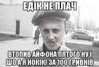 ЕДІК НЕ ПЛАЧ ВТОПИВ АЙФОНА ПЯТОГО НУ І ШО А Я НОКІЮ ЗА 100 ГРИВНІВ