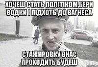 хочеш стать політіком,бери водки і підхоть до Вагнеса стажировку внас проходить будеш