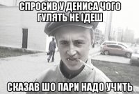 Спросив у Дениса чого гулять не ідеш сказав шо Пари надо учить