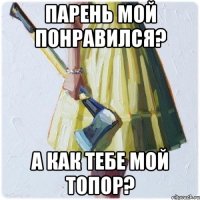 ПАРЕНЬ МОЙ ПОНРАВИЛСЯ? А КАК ТЕБЕ МОЙ ТОПОР?