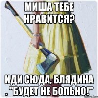 Миша тебе нравится? Иди сюда, блядина . "Будет не больно!"