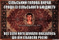 СІЛЬСЬКИЙ ГОЛОВА ВКРАВ ГРОШІ ІЗ СІЛЬСЬКОГО БЮДЖЕТУ ВСЕ СЕЛО ЙОГО ШУКАЛО ОКАЗАЛОСЬ ШО ВІН СЇБАВСЯВ росію