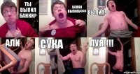 Ты выпил банки? БАНКИ ВЫПИЛ???? ВЫПИЛ! АЛИ СУКА ЛУЯ!!!!