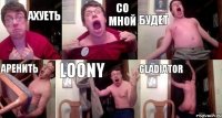 АХУЕТЬ СО МНОЙ БУДЕТ АРЕНИТЬ LOONY GLADIATOR