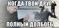 Когда твой друг полный долбоёб