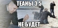 Теаны 3,5 Не будет