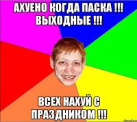 ахуено когда паска !!! выходные !!! всех нахуй с праздником !!!