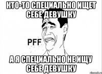 Кто-то специально ищет себе девушку А я специально НЕ ищу себе девушку