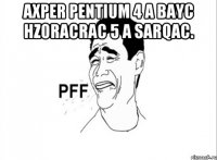 Axper Pentium 4 a bayc hzoracrac 5 a sarqac. 