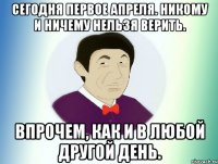 СЕГОДНЯ ПЕРВОЕ АПРЕЛЯ. НИКОМУ И НИЧЕМУ НЕЛЬЗЯ ВЕРИТЬ. ВПРОЧЕМ, КАК И В ЛЮБОЙ ДРУГОЙ ДЕНЬ.