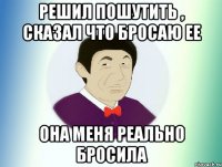 Решил пошутить , сказал что бросаю ее Она меня реально бросила