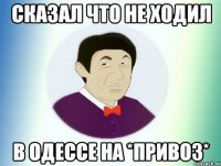 Сказал что не ходил в Одессе на *привоз*